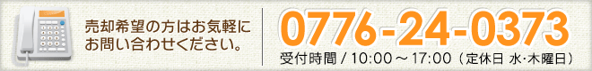 売却希望の方はお気軽にお問い合わせください。TEL：0776-24-0373※受付時間/9：00～17：30（水曜、年末年始はお休み）